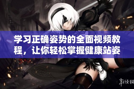 學(xué)習(xí)正確姿勢(shì)的全面視頻教程，讓你輕松掌握健康站姿和坐姿技巧