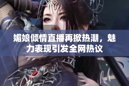 媚娘傾情直播再掀熱潮，魅力表現(xiàn)引發(fā)全網(wǎng)熱議