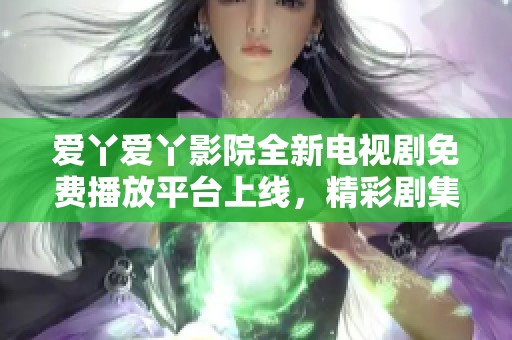 愛丫愛丫影院全新電視劇免費播放平臺上線，精彩劇集任你觀看