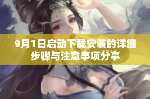 9月1日啟動下載安裝的詳細(xì)步驟與注意事項(xiàng)分享