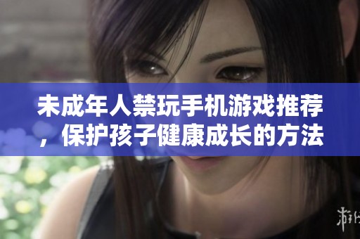 未成年人禁玩手機(jī)游戲推薦，保護(hù)孩子健康成長(zhǎng)的方法與選擇