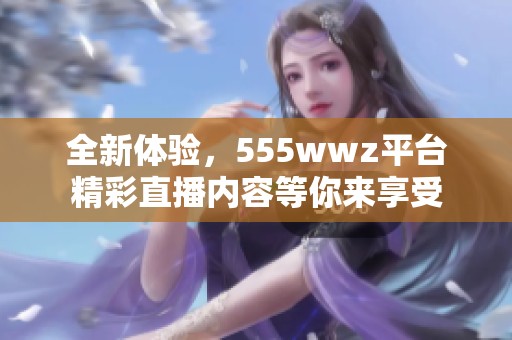全新體驗(yàn)，555wwz平臺(tái)精彩直播內(nèi)容等你來(lái)享受