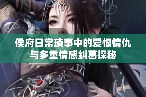 侯府日常瑣事中的愛恨情仇與多重情感糾葛探秘