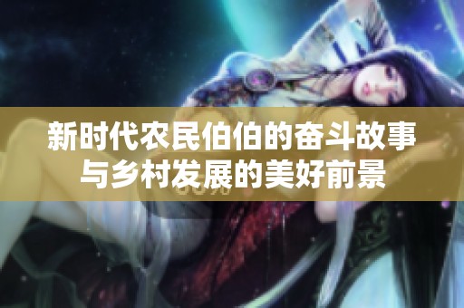 新時代農(nóng)民伯伯的奮斗故事與鄉(xiāng)村發(fā)展的美好前景