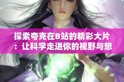 探索夸克在B站的精彩大片：讓科學走進你的視野與想象中