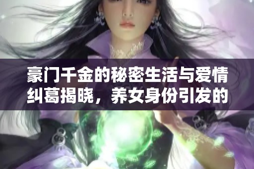 豪門千金的秘密生活與愛情糾葛揭曉，養(yǎng)女身份引發(fā)的情感風(fēng)波