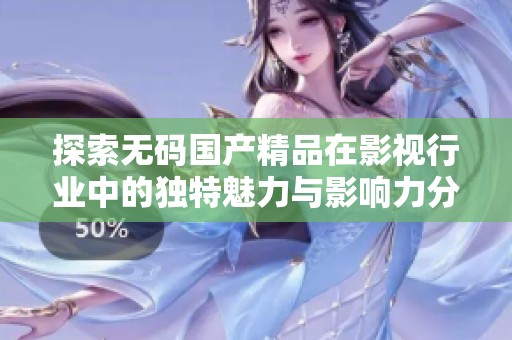 探索無碼國產(chǎn)精品在影視行業(yè)中的獨(dú)特魅力與影響力分析