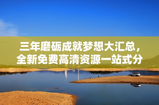 三年磨礪成就夢想大匯總，全新免費(fèi)高清資源一站式分享