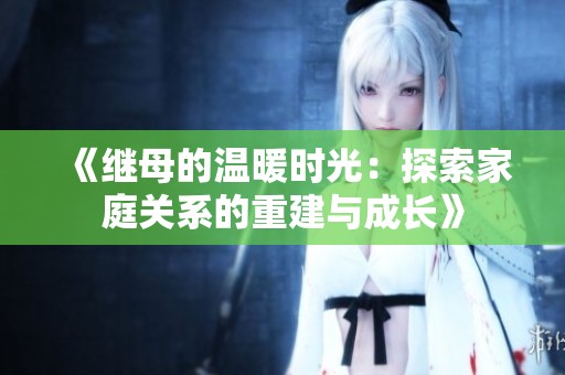 《繼母的溫暖時光：探索家庭關(guān)系的重建與成長》