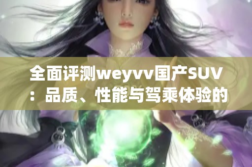 全面評測weyvv國產(chǎn)SUV：品質(zhì)、性能與駕乘體驗的深度解析