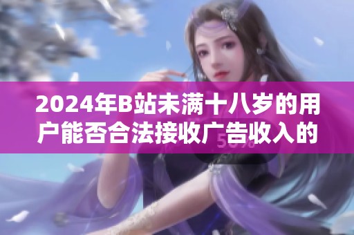 2024年B站未滿十八歲的用戶能否合法接收廣告收入的相關(guān)規(guī)定分析
