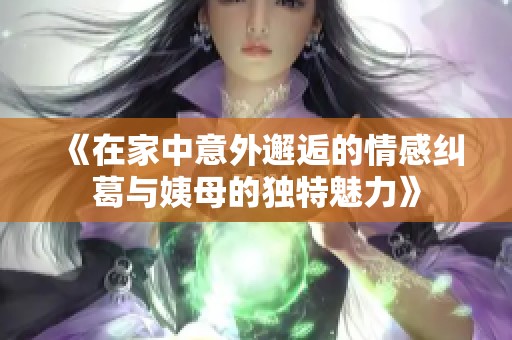 《在家中意外邂逅的情感糾葛與姨母的獨特魅力》