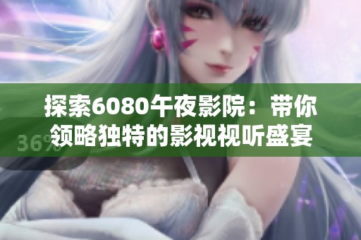 探索6080午夜影院：帶你領(lǐng)略獨(dú)特的影視視聽盛宴