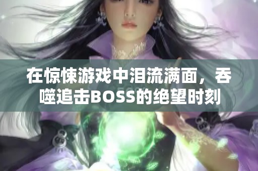 在驚悚游戲中淚流滿面，吞噬追擊BOSS的絕望時刻