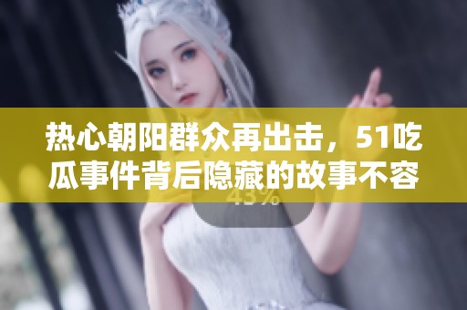 熱心朝陽群眾再出擊，51吃瓜事件背后隱藏的故事不容忽視