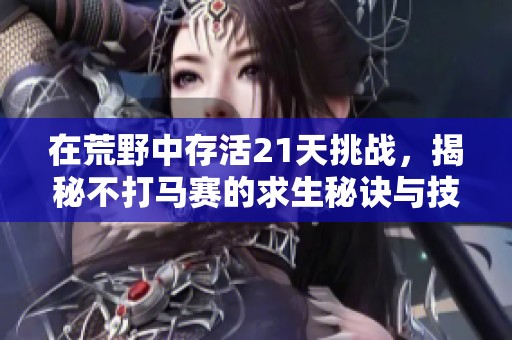 在荒野中存活21天挑戰(zhàn)，揭秘不打馬賽的求生秘訣與技巧