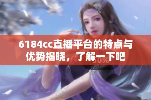 6184cc直播平臺(tái)的特點(diǎn)與優(yōu)勢(shì)揭曉,了解一下吧 6184cc直播平臺(tái)的特點(diǎn)與優(yōu)勢(shì)揭曉,了解一下吧