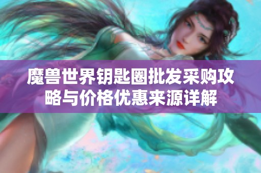 魔獸世界鑰匙圈批發(fā)采購攻略與價格優(yōu)惠來源詳解