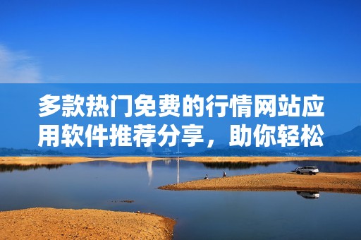 多款熱門免費(fèi)的行情網(wǎng)站應(yīng)用軟件推薦分享，助你輕松獲取最新資訊