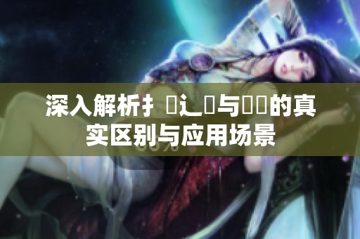 深入解析扌喿辶畐與畐畬的真實區(qū)別與應(yīng)用場景