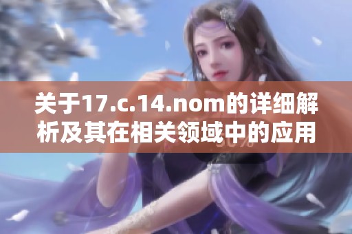 關(guān)于17.c.14.nom的詳細(xì)解析及其在相關(guān)領(lǐng)域中的應(yīng)用價值探討