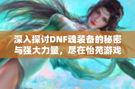 深入探討DNF魂裝備的秘密與強(qiáng)大力量，盡在怡苑游戲網(wǎng)