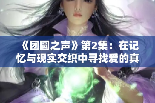 《團(tuán)圓之聲》第2集：在記憶與現(xiàn)實(shí)交織中尋找愛(ài)的真諦