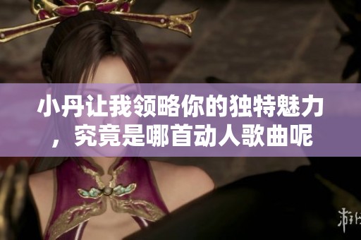 小丹讓我領(lǐng)略你的獨特魅力，究竟是哪首動人歌曲呢