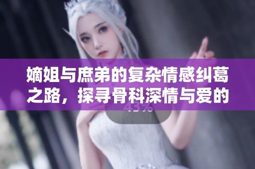 嫡姐與庶弟的復雜情感糾葛之路，探尋骨科深情與愛的真諦