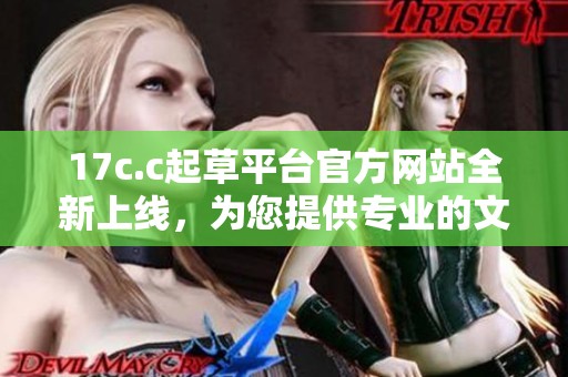 17c.c起草平臺官方網(wǎng)站全新上線，為您提供專業(yè)的文稿創(chuàng)作服務(wù)