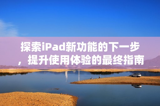 探索iPad新功能的下一步，提升使用體驗的最終指南