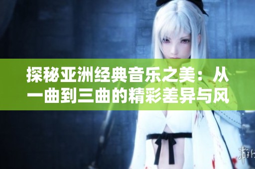 探秘亞洲經(jīng)典音樂之美：從一曲到三曲的精彩差異與風(fēng)格解析
