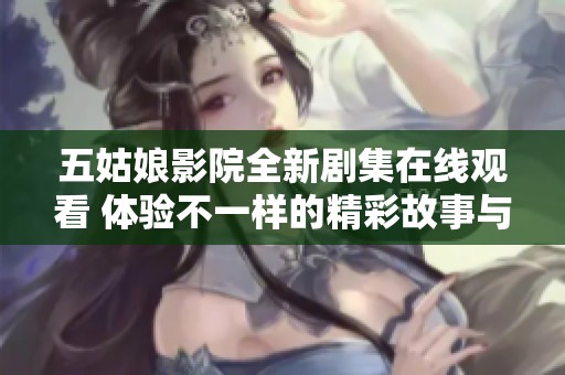 五姑娘影院全新劇集在線觀看 體驗不一樣的精彩故事與角色魅力