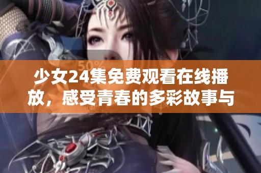 少女24集免費觀看在線播放，感受青春的多彩故事與精彩瞬間