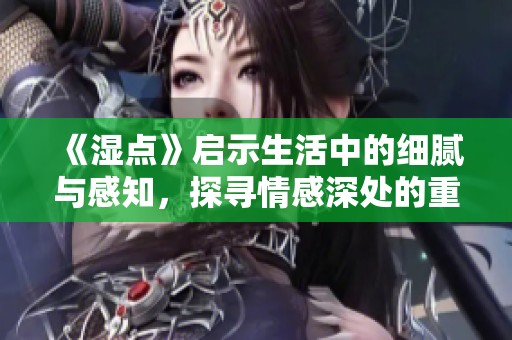 《濕點(diǎn)》啟示生活中的細(xì)膩與感知，探尋情感深處的重要性與多樣性
