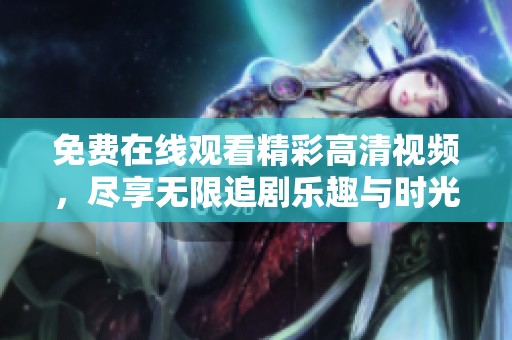 免費在線觀看精彩高清視頻，盡享無限追劇樂趣與時光精彩