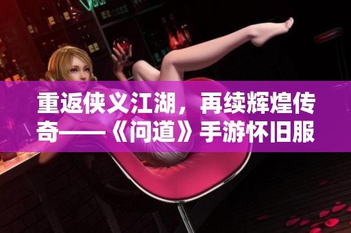 重返俠義江湖，再續(xù)輝煌傳奇——《問道》手游懷舊服火熱上線