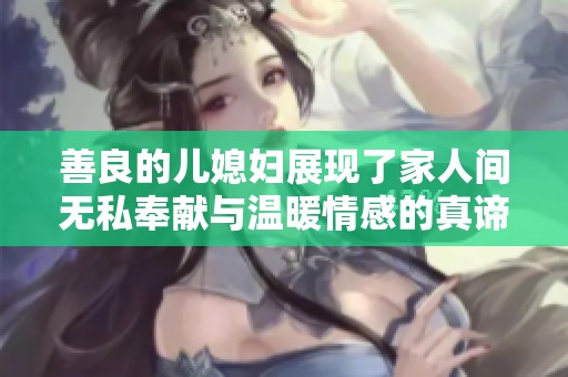 善良的兒媳婦展現(xiàn)了家人間無私奉獻與溫暖情感的真諦與力量