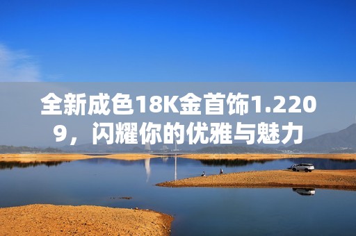 全新成色18K金首飾1.2209，閃耀你的優(yōu)雅與魅力