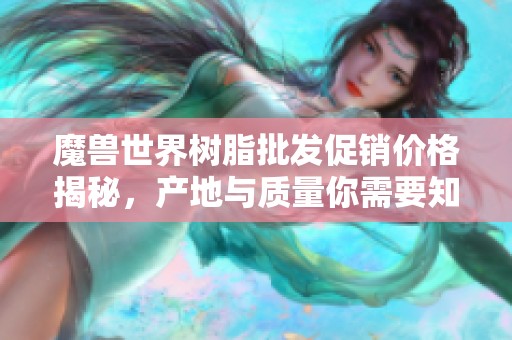 魔獸世界樹(shù)脂批發(fā)促銷(xiāo)價(jià)格揭秘,產(chǎn)地與質(zhì)量你需要知道的事項(xiàng) 魔獸世界樹(shù)脂批發(fā)促銷(xiāo)價(jià)格揭秘,產(chǎn)地與質(zhì)量你需要知道的事項(xiàng)