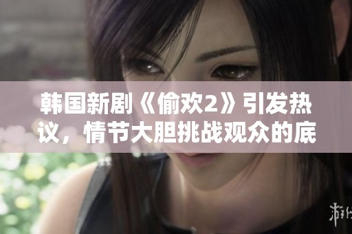 韓國(guó)新劇《偷歡2》引發(fā)熱議，情節(jié)大膽挑戰(zhàn)觀眾的底線和道德觀念