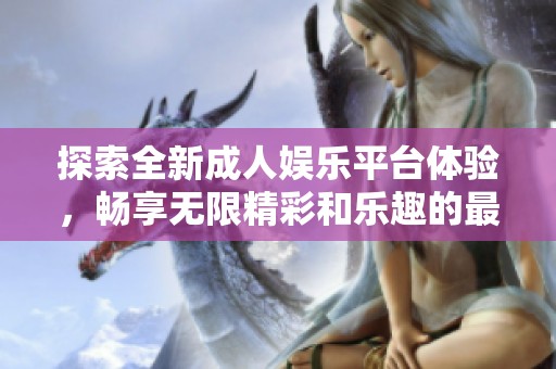 探索全新成人娛樂平臺(tái)體驗(yàn)，暢享無限精彩和樂趣的最佳選擇