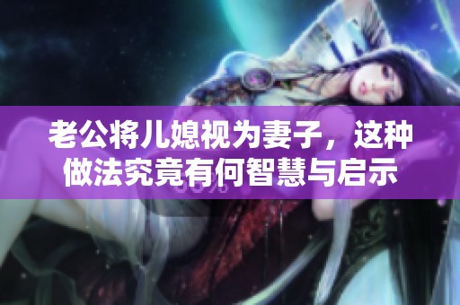 老公將兒媳視為妻子，這種做法究竟有何智慧與啟示