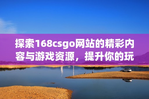 探索168csgo網(wǎng)站的精彩內(nèi)容與游戲資源，提升你的玩游戲體驗