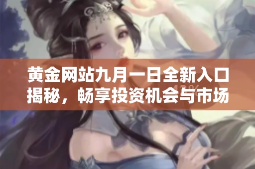 黃金網(wǎng)站九月一日全新入口揭秘，暢享投資機(jī)會與市場動態(tài)