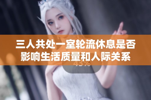 三人共處一室輪流休息是否影響生活質量和人際關系