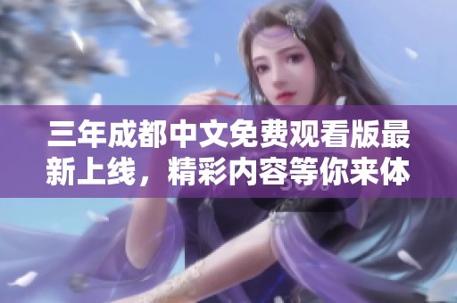 三年成都中文免費觀看版最新上線，精彩內容等你來體驗