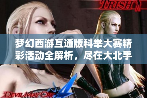 夢幻西游互通版科舉大賽精彩活動全解析，盡在大北手游網(wǎng)