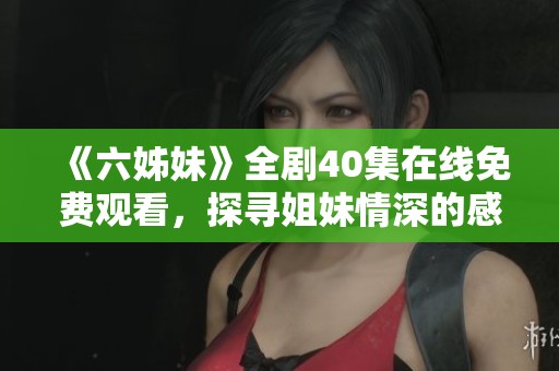 《六姊妹》全劇40集在線免費(fèi)觀看，探尋姐妹情深的感人故事