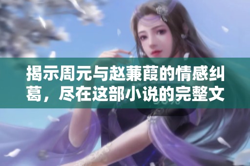 揭示周元與趙蒹葭的情感糾葛，盡在這部小說的完整文本！